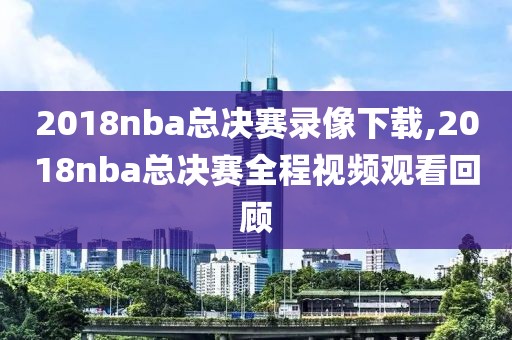 2018nba总决赛录像下载,2018nba总决赛全程视频观看回顾