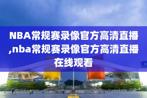 NBA常规赛录像官方高清直播,nba常规赛录像官方高清直播在线观看