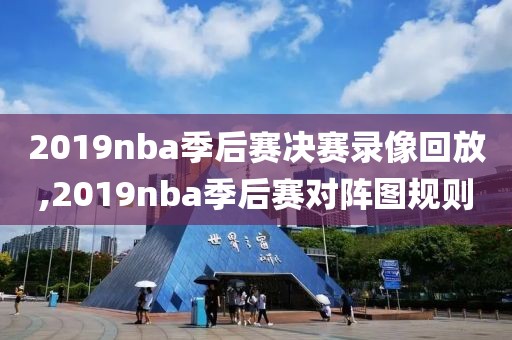 2019nba季后赛决赛录像回放,2019nba季后赛对阵图规则