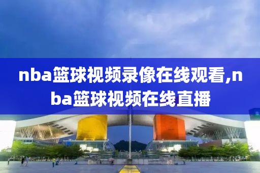 nba篮球视频录像在线观看,nba篮球视频在线直播