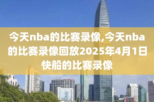 今天nba的比赛录像,今天nba的比赛录像回放2025年4月1日快船的比赛录像