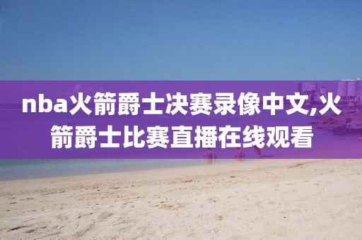 nba火箭爵士决赛录像中文,火箭爵士比赛直播在线观看