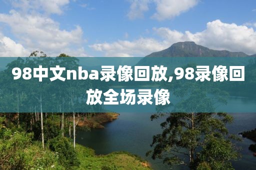 98中文nba录像回放,98录像回放全场录像