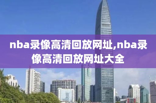 nba录像高清回放网址,nba录像高清回放网址大全