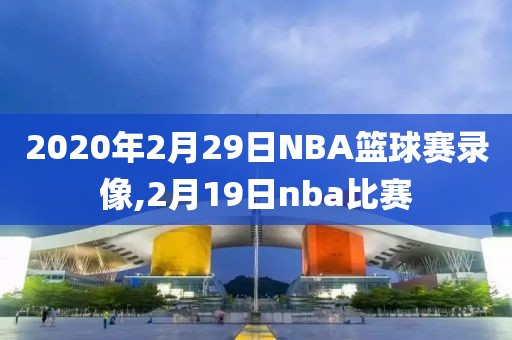 2020年2月29日NBA篮球赛录像,2月19日nba比赛