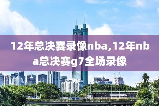 12年总决赛录像nba,12年nba总决赛g7全场录像