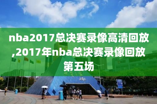 nba2017总决赛录像高清回放,2017年nba总决赛录像回放第五场