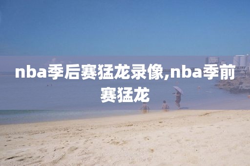 nba季后赛猛龙录像,nba季前赛猛龙