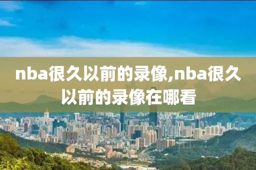 nba很久以前的录像,nba很久以前的录像在哪看
