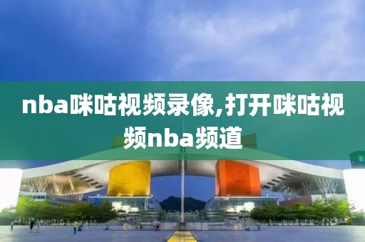 nba咪咕视频录像,打开咪咕视频nba频道