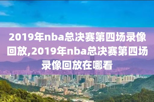 2019年nba总决赛第四场录像回放,2019年nba总决赛第四场录像回放在哪看