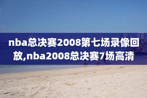 nba总决赛2008第七场录像回放,nba2008总决赛7场高清