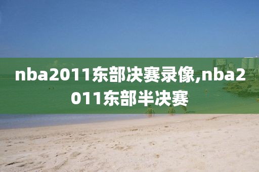 nba2011东部决赛录像,nba2011东部半决赛