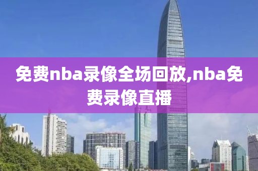 免费nba录像全场回放,nba免费录像直播