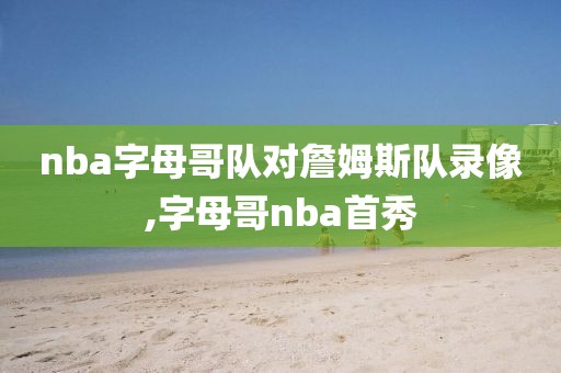 nba字母哥队对詹姆斯队录像,字母哥nba首秀