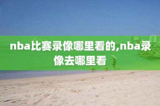 nba比赛录像哪里看的,nba录像去哪里看