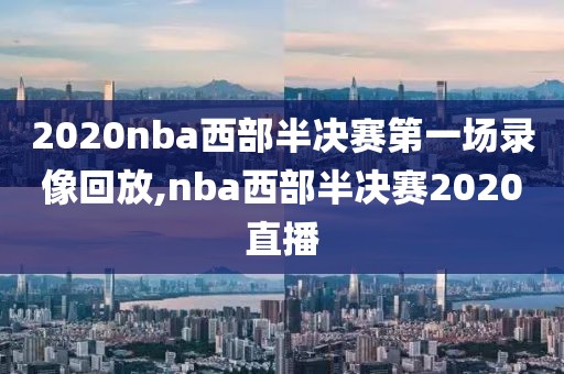 2020nba西部半决赛第一场录像回放,nba西部半决赛2020直播