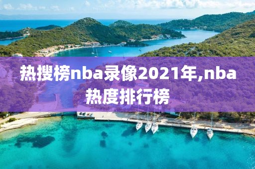 热搜榜nba录像2021年,nba热度排行榜