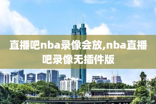 直播吧nba录像会放,nba直播吧录像无插件版