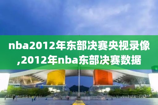 nba2012年东部决赛央视录像,2012年nba东部决赛数据