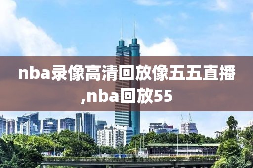 nba录像高清回放像五五直播,nba回放55