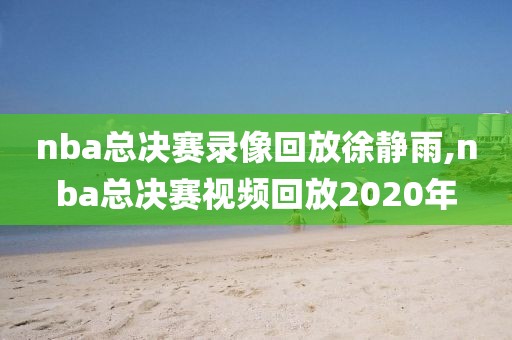 nba总决赛录像回放徐静雨,nba总决赛视频回放2020年