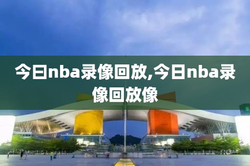 今曰nba录像回放,今日nba录像回放像