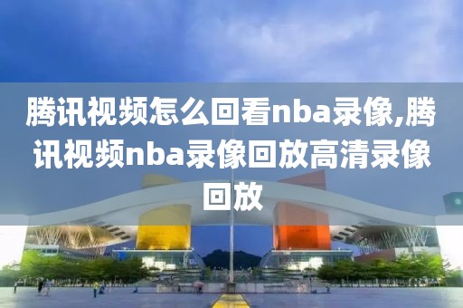 腾讯视频怎么回看nba录像,腾讯视频nba录像回放高清录像回放