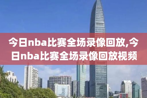 今日nba比赛全场录像回放,今日nba比赛全场录像回放视频