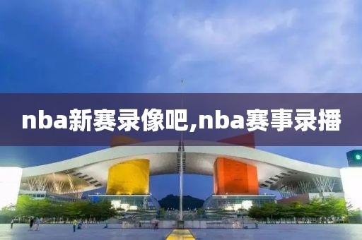 nba新赛录像吧,nba赛事录播