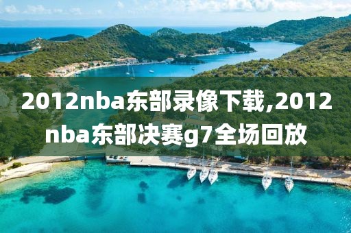 2012nba东部录像下载,2012nba东部决赛g7全场回放
