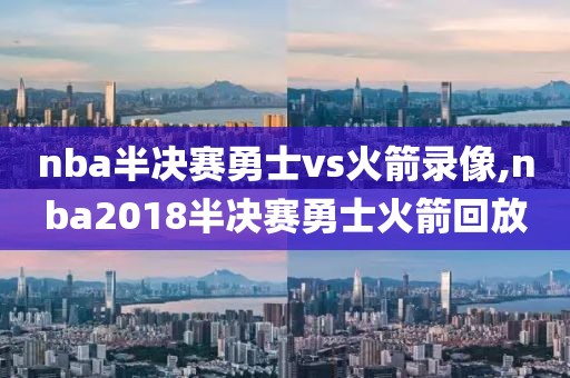 nba半决赛勇士vs火箭录像,nba2018半决赛勇士火箭回放