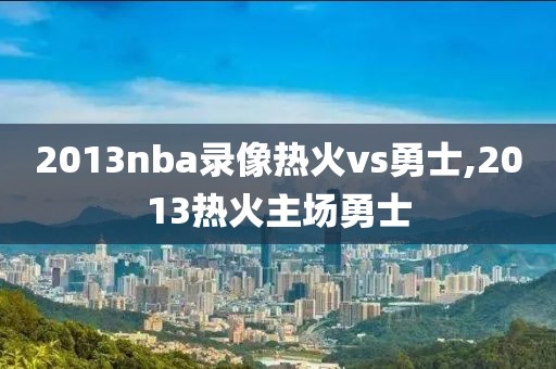 2013nba录像热火vs勇士,2013热火主场勇士