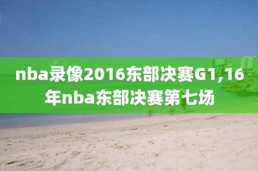 nba录像2016东部决赛G1,16年nba东部决赛第七场
