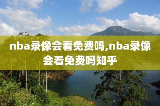 nba录像会看免费吗,nba录像会看免费吗知乎
