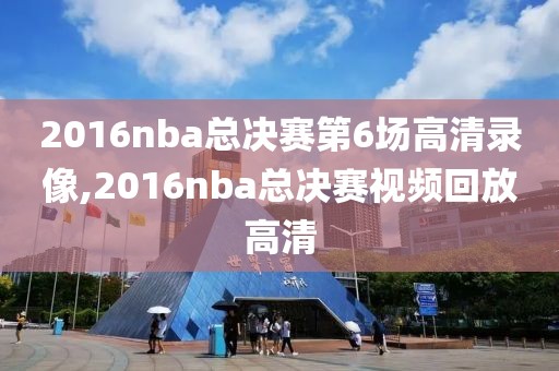 2016nba总决赛第6场高清录像,2016nba总决赛视频回放高清