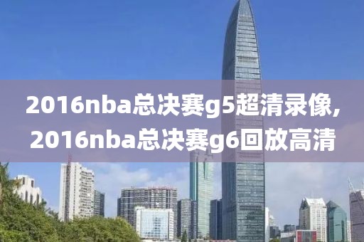 2016nba总决赛g5超清录像,2016nba总决赛g6回放高清