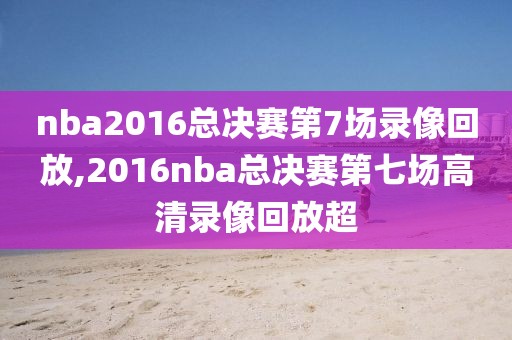 nba2016总决赛第7场录像回放,2016nba总决赛第七场高清录像回放超