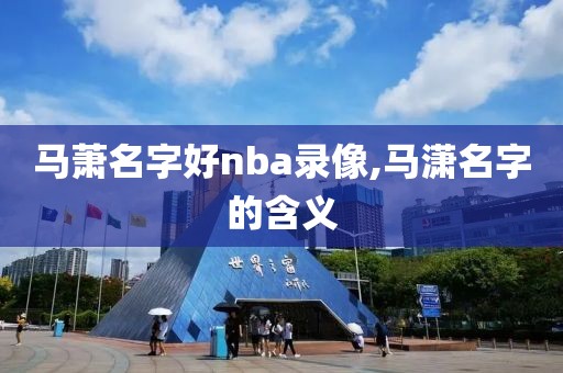 马萧名字好nba录像,马潇名字的含义