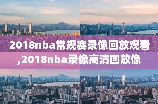 2018nba常规赛录像回放观看,2018nba录像高清回放像