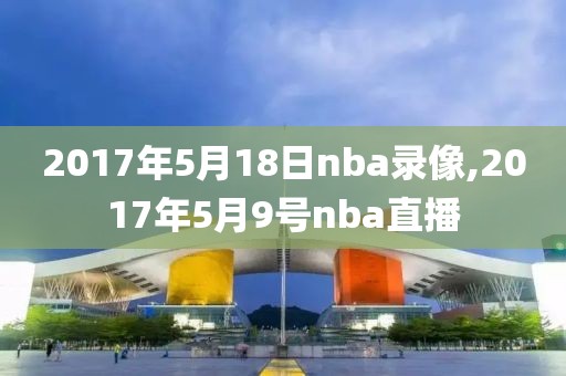 2017年5月18日nba录像,2017年5月9号nba直播