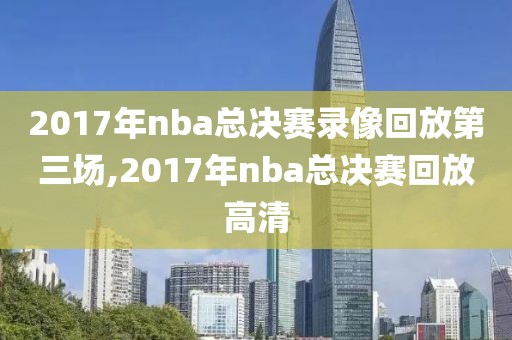 2017年nba总决赛录像回放第三场,2017年nba总决赛回放高清