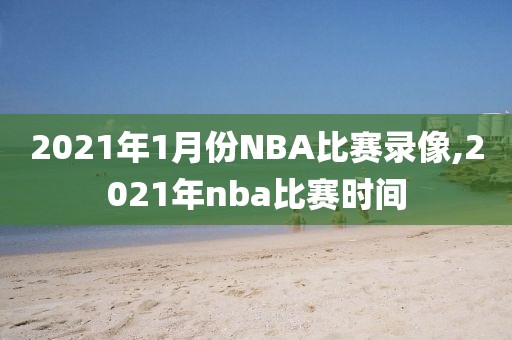 2021年1月份NBA比赛录像,2021年nba比赛时间