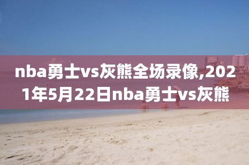 nba勇士vs灰熊全场录像,2021年5月22日nba勇士vs灰熊