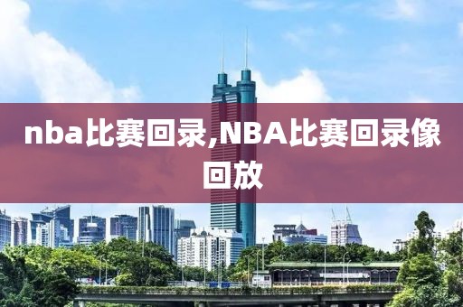 nba比赛回录,NBA比赛回录像回放