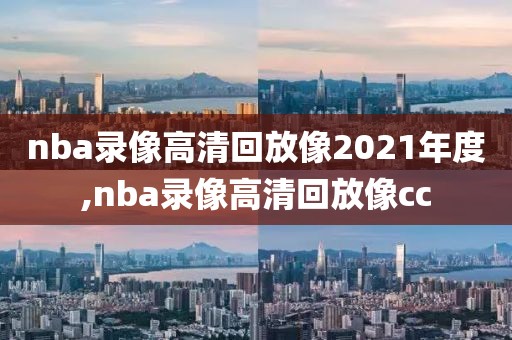 nba录像高清回放像2021年度,nba录像高清回放像cc
