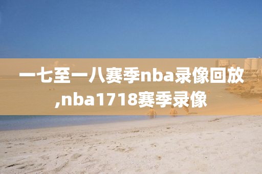 一七至一八赛季nba录像回放,nba1718赛季录像