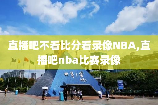 直播吧不看比分看录像NBA,直播吧nba比赛录像