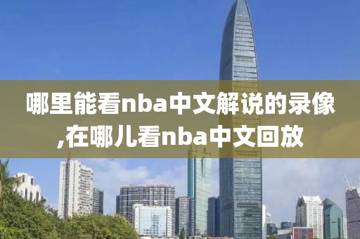 哪里能看nba中文解说的录像,在哪儿看nba中文回放