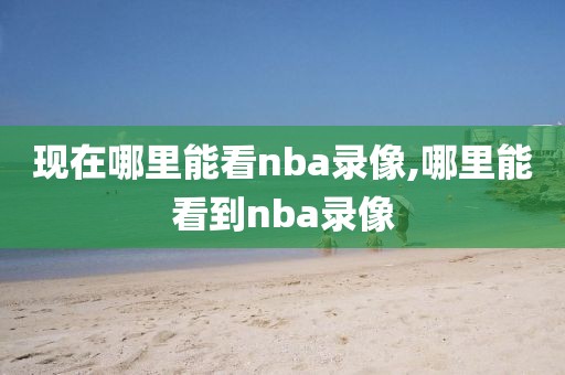 现在哪里能看nba录像,哪里能看到nba录像
